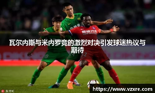 瓦尔内斯与米内罗竞的激烈对决引发球迷热议与期待
